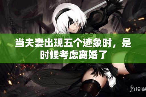 当夫妻出现五个迹象时，是时候考虑离婚了
