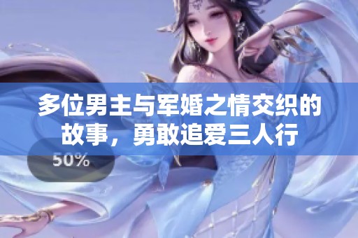 多位男主与军婚之情交织的故事，勇敢追爱三人行