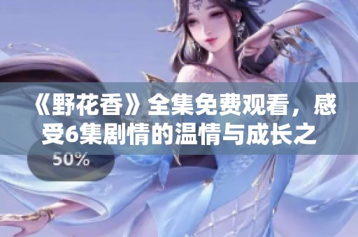 《野花香》全集免费观看，感受6集剧情的温情与成长之旅