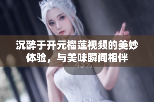 沉醉于开元榴莲视频的美妙体验，与美味瞬间相伴