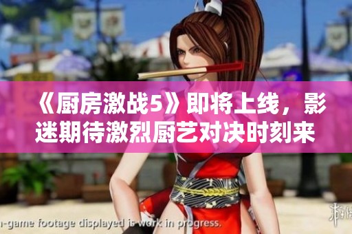《厨房激战5》即将上线，影迷期待激烈厨艺对决时刻来临