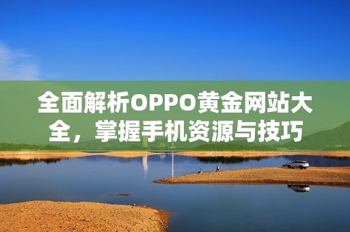全面解析OPPO黄金网站大全，掌握手机资源与技巧