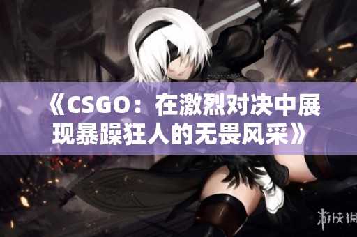 《CSGO：在激烈对决中展现暴躁狂人的无畏风采》