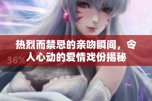 热烈而禁忌的亲吻瞬间，令人心动的爱情戏份揭秘