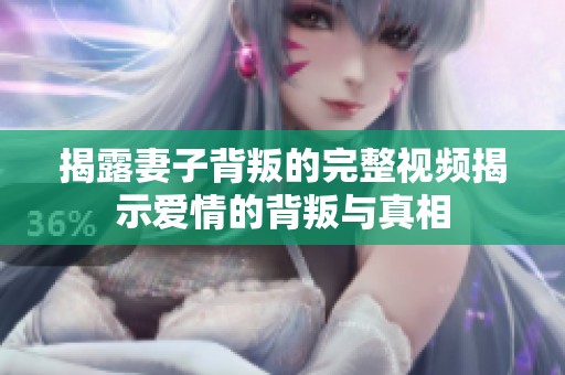揭露妻子背叛的完整视频揭示爱情的背叛与真相