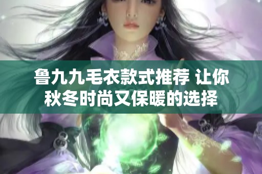 鲁九九毛衣款式推荐 让你秋冬时尚又保暖的选择