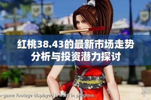 红桃38.43的最新市场走势分析与投资潜力探讨