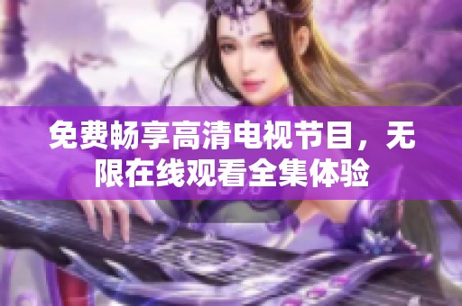 免费畅享高清电视节目，无限在线观看全集体验