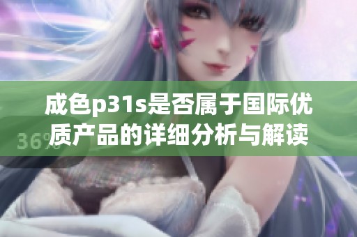成色p31s是否属于国际优质产品的详细分析与解读