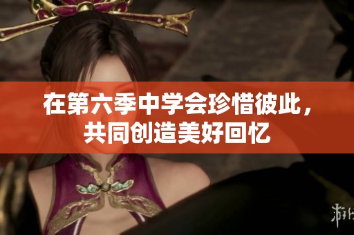 在第六季中学会珍惜彼此，共同创造美好回忆