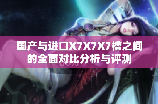 国产与进口X7X7X7槽之间的全面对比分析与评测