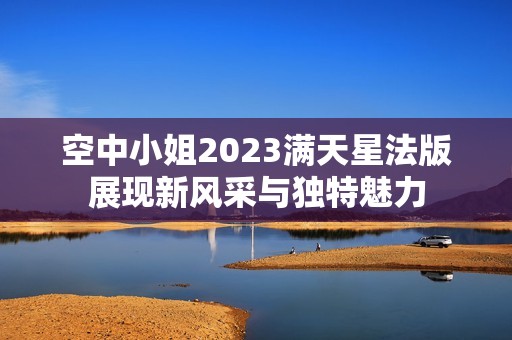 空中小姐2023满天星法版展现新风采与独特魅力