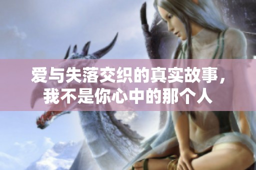 爱与失落交织的真实故事，我不是你心中的那个人