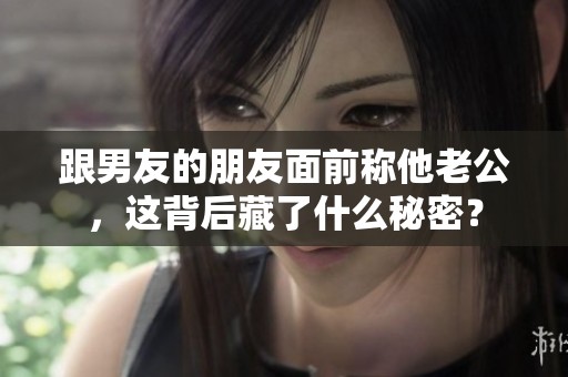 跟男友的朋友面前称他老公，这背后藏了什么秘密？
