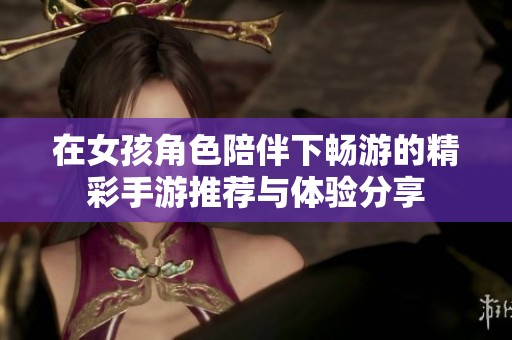 在女孩角色陪伴下畅游的精彩手游推荐与体验分享