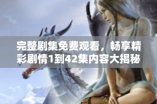 完整剧集免费观看，畅享精彩剧情1到42集内容大揭秘