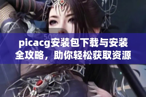 picacg安装包下载与安装全攻略，助你轻松获取资源