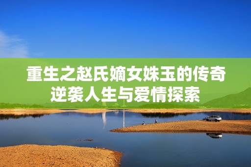 重生之赵氏嫡女姝玉的传奇逆袭人生与爱情探索