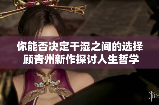 你能否决定干湿之间的选择 顾青州新作探讨人生哲学