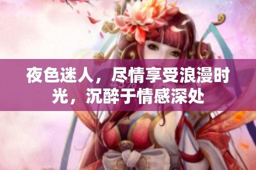 夜色迷人，尽情享受浪漫时光，沉醉于情感深处
