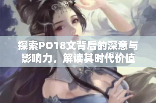 探索PO18文背后的深意与影响力，解读其时代价值