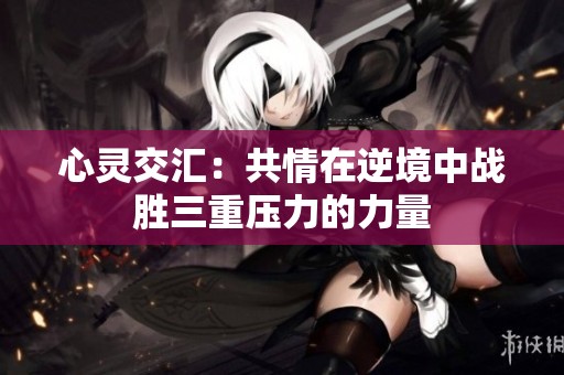 心灵交汇：共情在逆境中战胜三重压力的力量