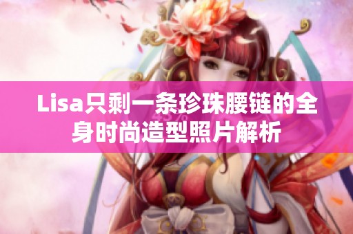 Lisa只剩一条珍珠腰链的全身时尚造型照片解析