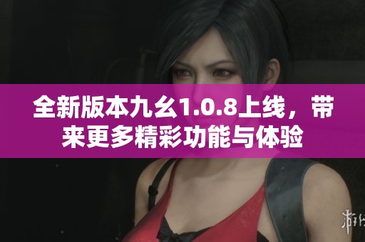 全新版本九幺1.0.8上线，带来更多精彩功能与体验