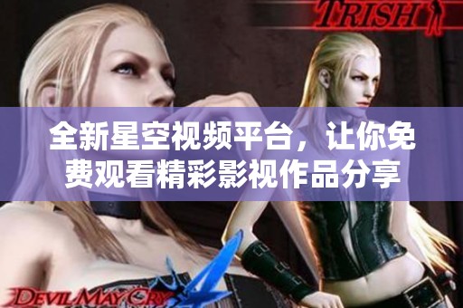 全新星空视频平台，让你免费观看精彩影视作品分享