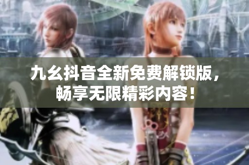 九幺抖音全新免费解锁版，畅享无限精彩内容！