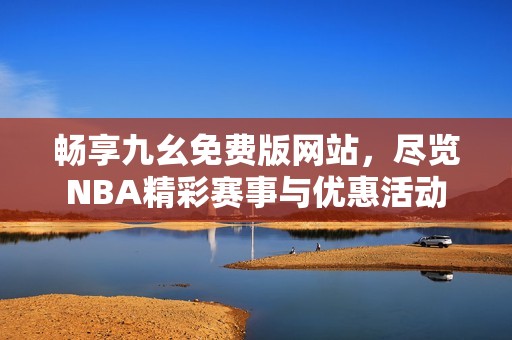 畅享九幺免费版网站，尽览NBA精彩赛事与优惠活动