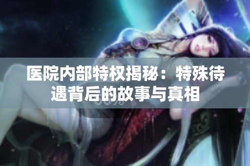 医院内部特权揭秘：特殊待遇背后的故事与真相