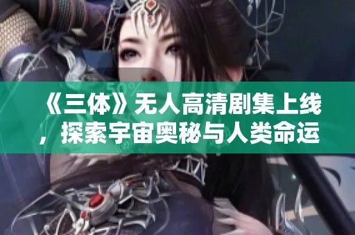 《三体》无人高清剧集上线，探索宇宙奥秘与人类命运
