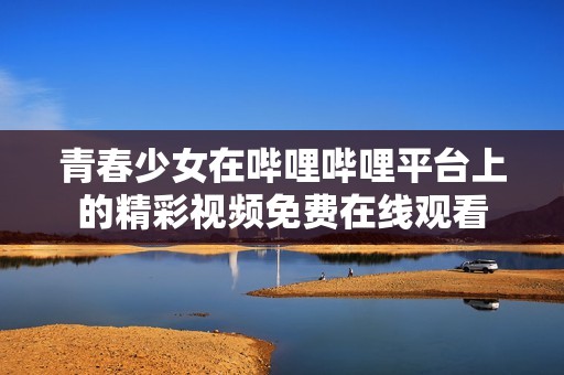 青春少女在哔哩哔哩平台上的精彩视频免费在线观看