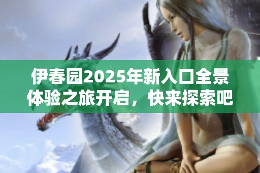 伊春园2025年新入口全景体验之旅开启，快来探索吧