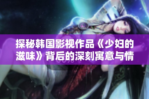 探秘韩国影视作品《少妇的滋味》背后的深刻寓意与情感纠葛