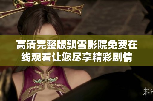 高清完整版飘雪影院免费在线观看让您尽享精彩剧情