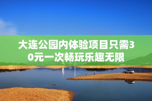 大连公园内体验项目只需30元一次畅玩乐趣无限