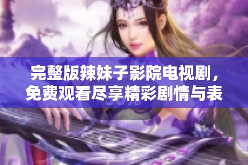 完整版辣妹子影院电视剧，免费观看尽享精彩剧情与表演