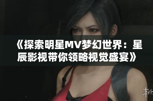 《探索明星MV梦幻世界：星辰影视带你领略视觉盛宴》