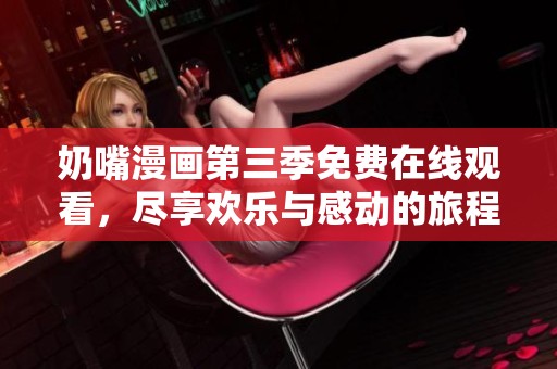 奶嘴漫画第三季免费在线观看，尽享欢乐与感动的旅程