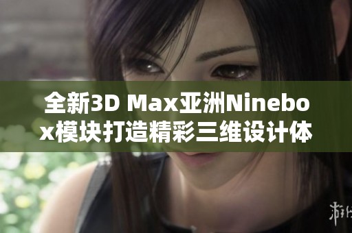 全新3D Max亚洲Ninebox模块打造精彩三维设计体验