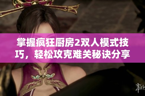 掌握疯狂厨房2双人模式技巧，轻松攻克难关秘诀分享