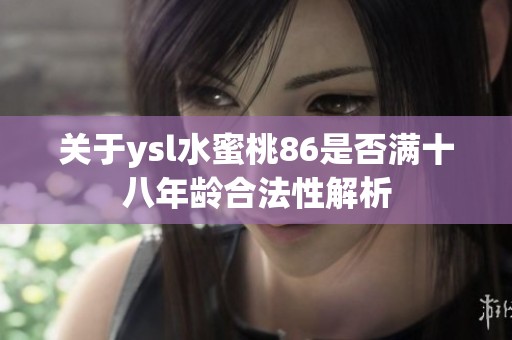 关于ysl水蜜桃86是否满十八年龄合法性解析