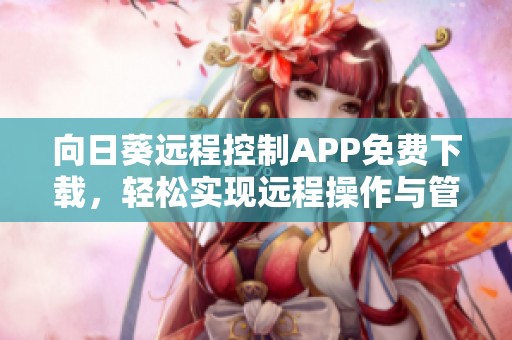 向日葵远程控制APP免费下载，轻松实现远程操作与管理