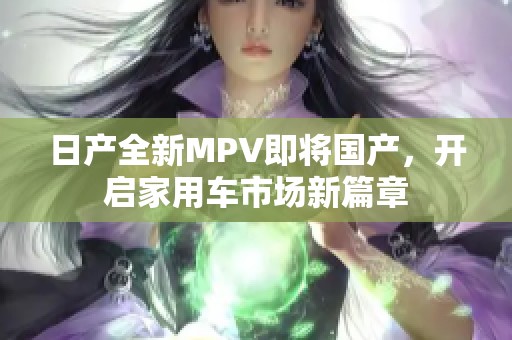 日产全新MPV即将国产，开启家用车市场新篇章