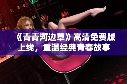 《青青河边草》高清免费版上线，重温经典青春故事