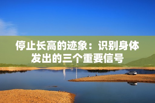 停止长高的迹象：识别身体发出的三个重要信号