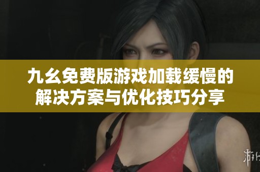 九幺免费版游戏加载缓慢的解决方案与优化技巧分享