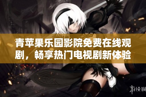 青苹果乐园影院免费在线观剧，畅享热门电视剧新体验